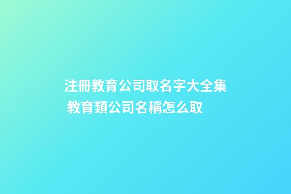 注冊教育公司取名字大全集 教育類公司名稱怎么取-第1張-公司起名-玄機派